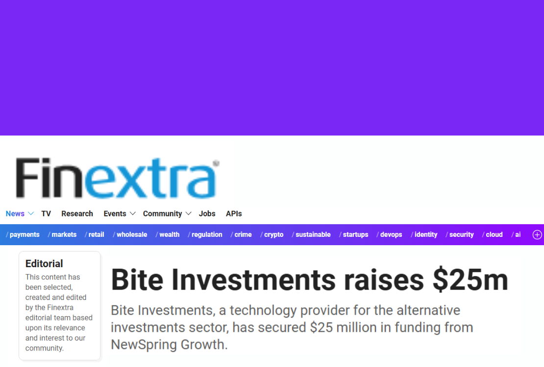 Finextra logo. Header "Bite Investments raises $25m" Description "Bite Investments, a technology provider for the alternative investments sector, has secured $25 million in funding from NewSpring Growth." Editorial - this content has been selected, created and edited by the Finextra editorial team based upon its relevance and interest to our community.